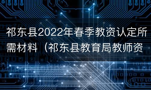 祁东县2022年春季教资认定所需材料（祁东县教育局教师资格证认定）