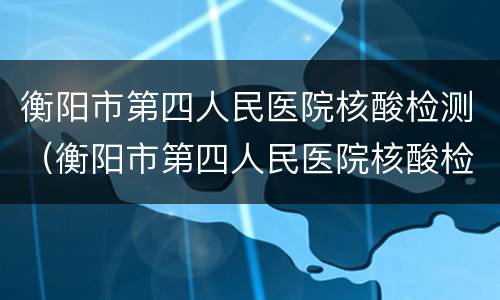 衡阳市第四人民医院核酸检测（衡阳市第四人民医院核酸检测时间）