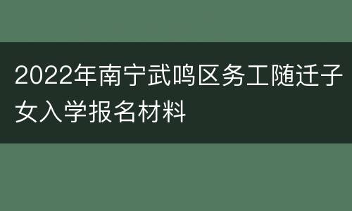 2022年南宁武鸣区务工随迁子女入学报名材料