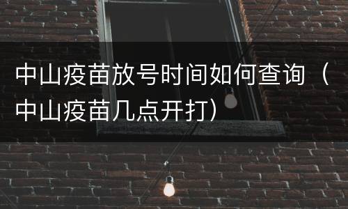 中山疫苗放号时间如何查询（中山疫苗几点开打）