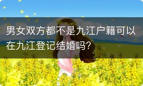 男女双方都不是九江户籍可以在九江登记结婚吗?