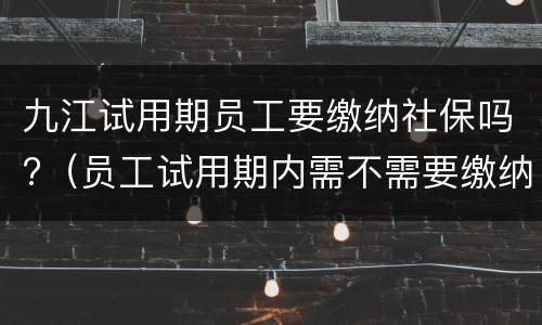 九江试用期员工要缴纳社保吗?（员工试用期内需不需要缴纳社保）