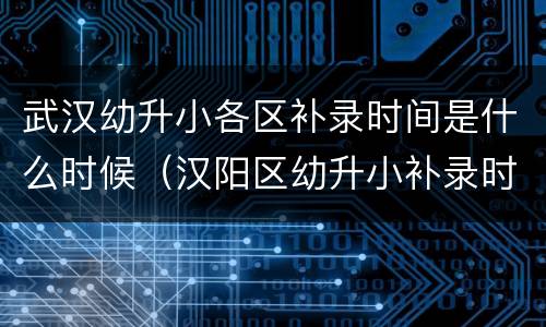 武汉幼升小各区补录时间是什么时候（汉阳区幼升小补录时间）