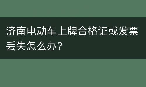 济南电动车上牌合格证或发票丢失怎么办?