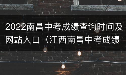 2022南昌中考成绩查询时间及网站入口（江西南昌中考成绩查询入口网站2021）