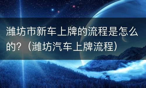 潍坊市新车上牌的流程是怎么的?（潍坊汽车上牌流程）