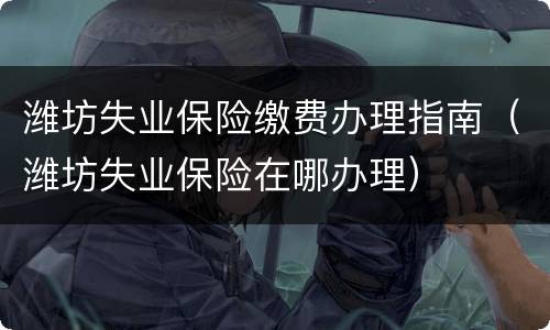 潍坊失业保险缴费办理指南（潍坊失业保险在哪办理）