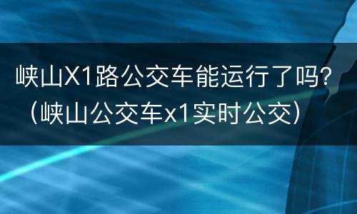 峡山X1路公交车能运行了吗？（峡山公交车x1实时公交）