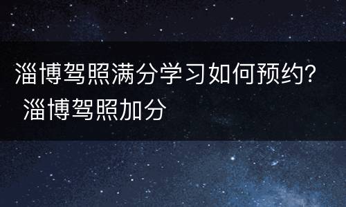 淄博驾照满分学习如何预约？ 淄博驾照加分