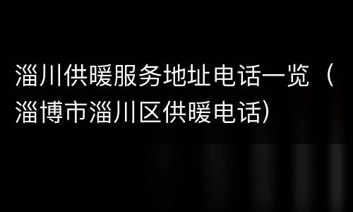 淄川供暖服务地址电话一览（淄博市淄川区供暖电话）
