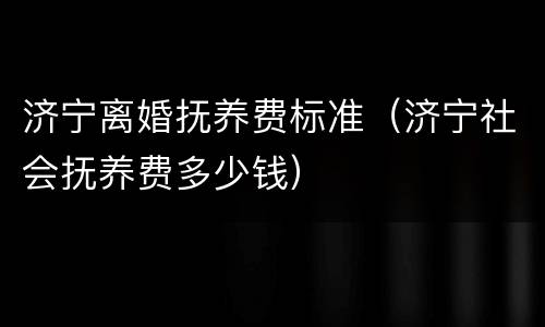 济宁离婚抚养费标准（济宁社会抚养费多少钱）
