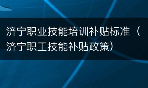 济宁职业技能培训补贴标准（济宁职工技能补贴政策）