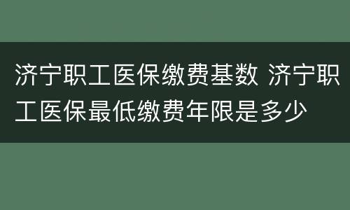 济宁职工医保缴费基数 济宁职工医保最低缴费年限是多少