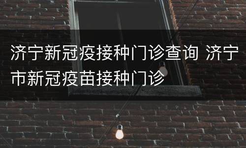 济宁新冠疫接种门诊查询 济宁市新冠疫苗接种门诊
