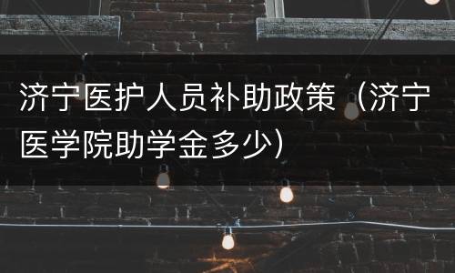 济宁医护人员补助政策（济宁医学院助学金多少）