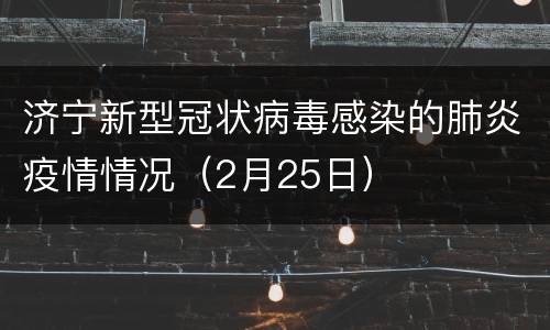 济宁新型冠状病毒感染的肺炎疫情情况（2月25日）