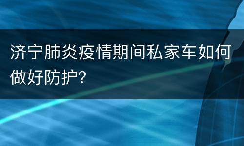 济宁肺炎疫情期间私家车如何做好防护？