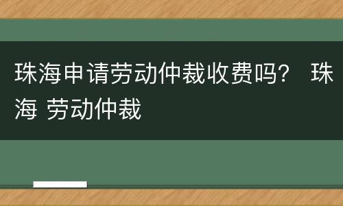 珠海申请劳动仲裁收费吗？ 珠海 劳动仲裁