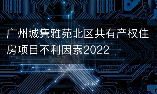 广州城隽雅苑北区共有产权住房项目不利因素2022