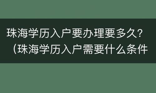 珠海学历入户要办理要多久？（珠海学历入户需要什么条件）