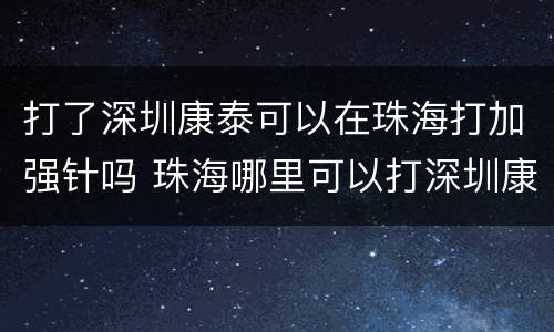 打了深圳康泰可以在珠海打加强针吗 珠海哪里可以打深圳康泰