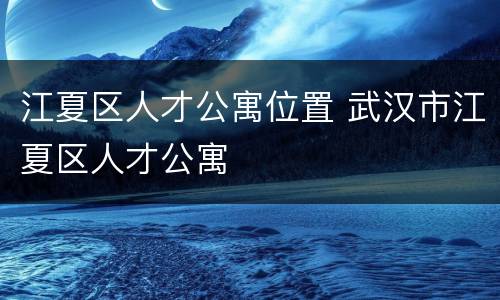 江夏区人才公寓位置 武汉市江夏区人才公寓