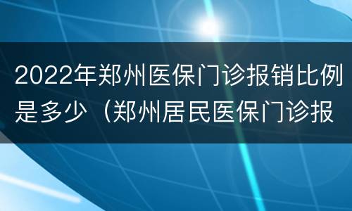 2022年郑州医保门诊报销比例是多少（郑州居民医保门诊报销比例是多少）