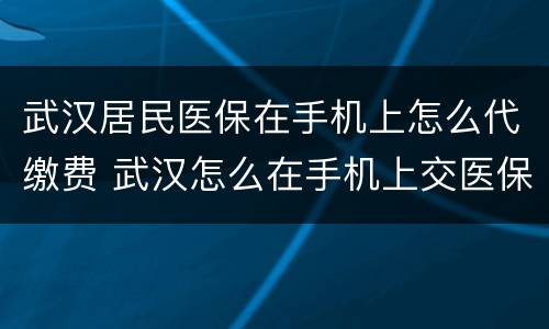 武汉居民医保在手机上怎么代缴费 武汉怎么在手机上交医保