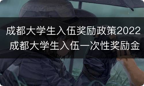 成都大学生入伍奖励政策2022 成都大学生入伍一次性奖励金发放时间