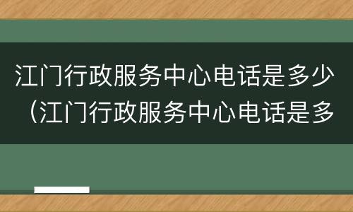 江门行政服务中心电话是多少（江门行政服务中心电话是多少啊）