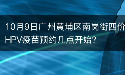 10月9日广州黄埔区南岗街四价HPV疫苗预约几点开始？