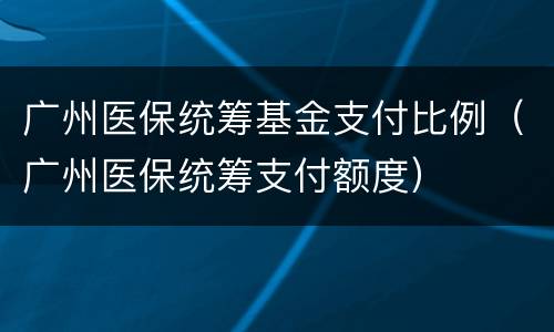 广州医保统筹基金支付比例（广州医保统筹支付额度）