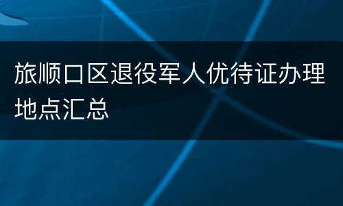 旅顺口区退役军人优待证办理地点汇总