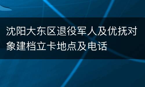 沈阳大东区退役军人及优抚对象建档立卡地点及电话