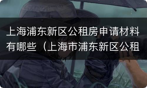 上海浦东新区公租房申请材料有哪些（上海市浦东新区公租房申请）