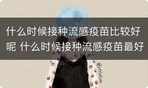 什么时候接种流感疫苗比较好呢 什么时候接种流感疫苗最好?