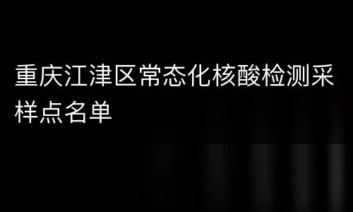 重庆江津区常态化核酸检测采样点名单