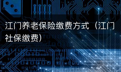 江门养老保险缴费方式（江门社保缴费）