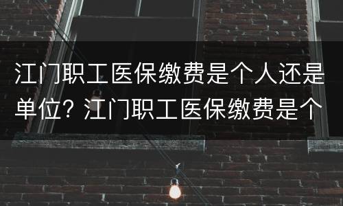 江门职工医保缴费是个人还是单位? 江门职工医保缴费是个人还是单位缴费
