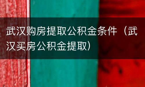 武汉购房提取公积金条件（武汉买房公积金提取）