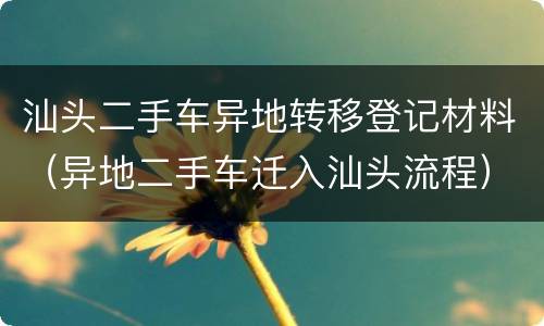 汕头二手车异地转移登记材料（异地二手车迁入汕头流程）