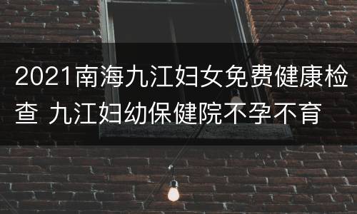 2021南海九江妇女免费健康检查 九江妇幼保健院不孕不育