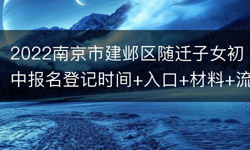 2022南京市建邺区随迁子女初中报名登记时间+入口+材料+流程