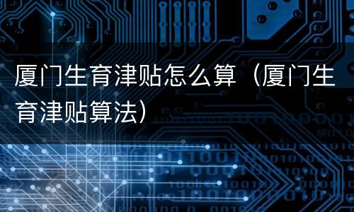 厦门生育津贴怎么算（厦门生育津贴算法）