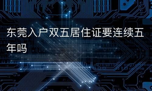 东莞入户双五居住证要连续五年吗