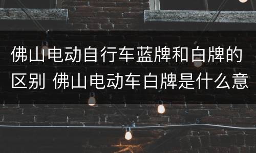 佛山电动自行车蓝牌和白牌的区别 佛山电动车白牌是什么意思