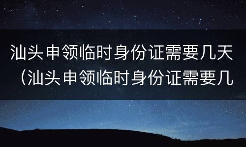 汕头申领临时身份证需要几天（汕头申领临时身份证需要几天时间）