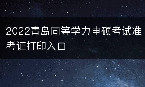 2022青岛同等学力申硕考试准考证打印入口
