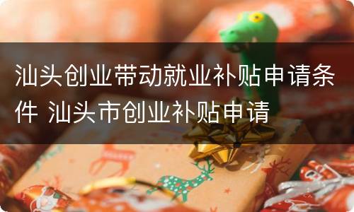 汕头创业带动就业补贴申请条件 汕头市创业补贴申请
