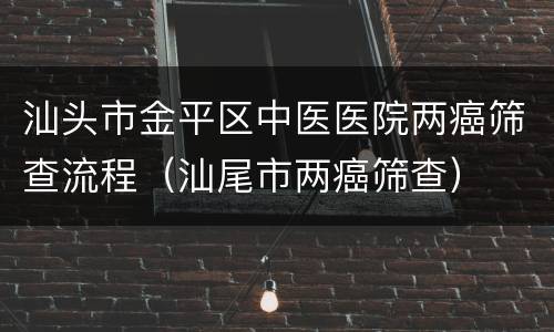 汕头市金平区中医医院两癌筛查流程（汕尾市两癌筛查）